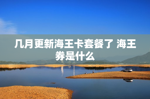 几月更新海王卡套餐了 海王券是什么