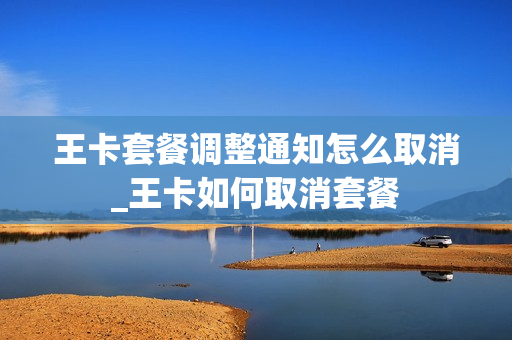 王卡套餐调整通知怎么取消_王卡如何取消套餐