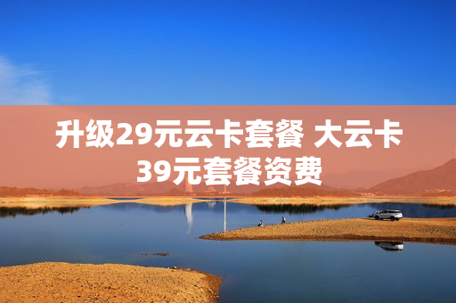 升级29元云卡套餐 大云卡39元套餐资费