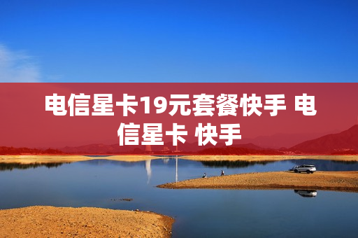 电信星卡19元套餐快手 电信星卡 快手