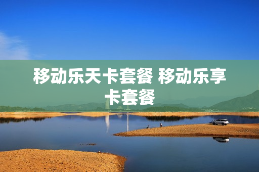 移动乐天卡套餐 移动乐享卡套餐