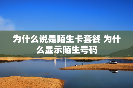 为什么说是陌生卡套餐 为什么显示陌生号码