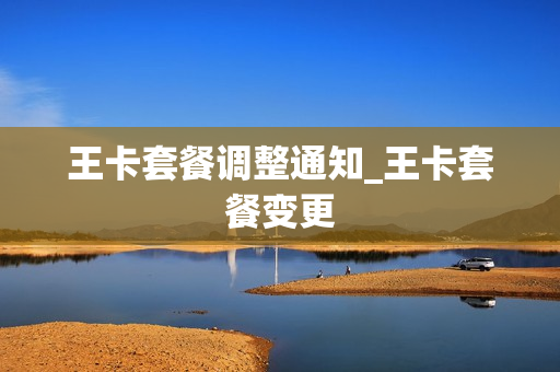 王卡套餐调整通知_王卡套餐变更
