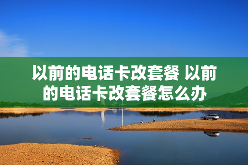以前的电话卡改套餐 以前的电话卡改套餐怎么办