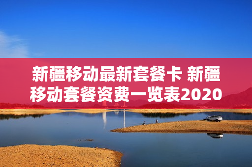 新疆移动最新套餐卡 新疆移动套餐资费一览表2020
