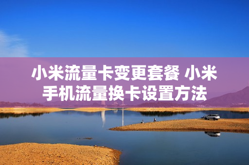 小米流量卡变更套餐 小米手机流量换卡设置方法