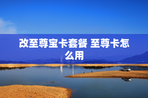 改至尊宝卡套餐 至尊卡怎么用