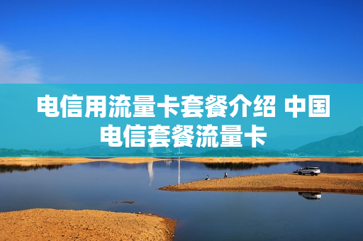 电信用流量卡套餐介绍 中国电信套餐流量卡