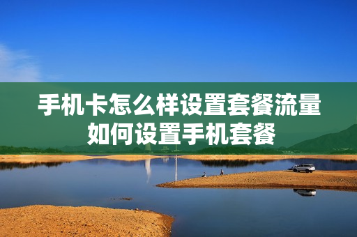 手机卡怎么样设置套餐流量 如何设置手机套餐