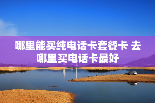 哪里能买纯电话卡套餐卡 去哪里买电话卡最好