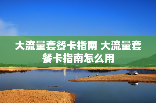 大流量套餐卡指南 大流量套餐卡指南怎么用