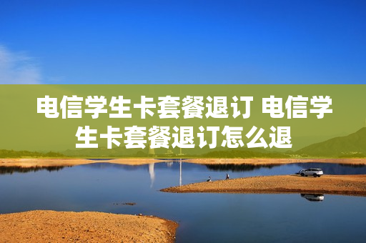 电信学生卡套餐退订 电信学生卡套餐退订怎么退