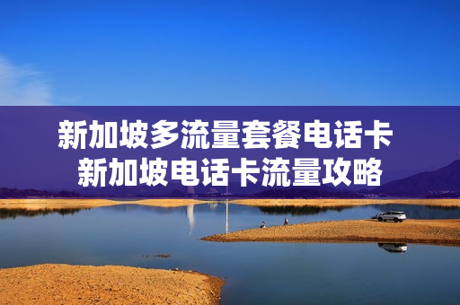 新加坡多流量套餐电话卡 新加坡电话卡流量攻略