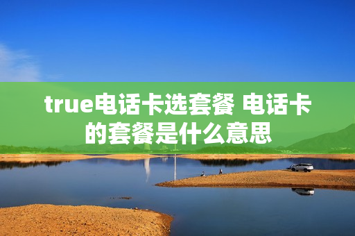 true电话卡选套餐 电话卡的套餐是什么意思