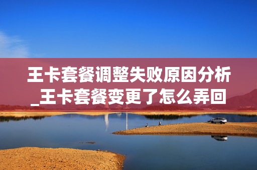 王卡套餐调整失败原因分析_王卡套餐变更了怎么弄回去