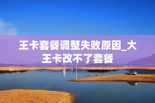 王卡套餐调整失败原因_大王卡改不了套餐