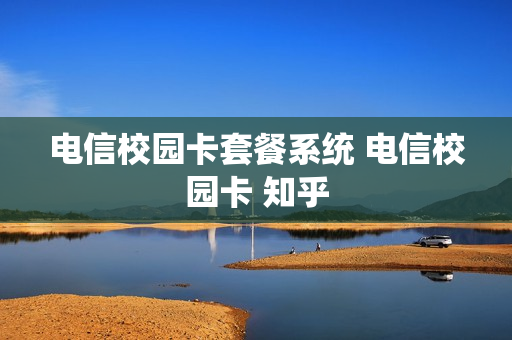 电信校园卡套餐系统 电信校园卡 知乎