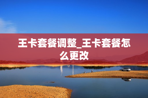 王卡套餐调整_王卡套餐怎么更改