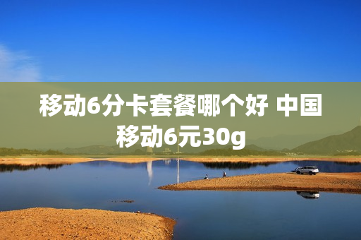 移动6分卡套餐哪个好 中国移动6元30g
