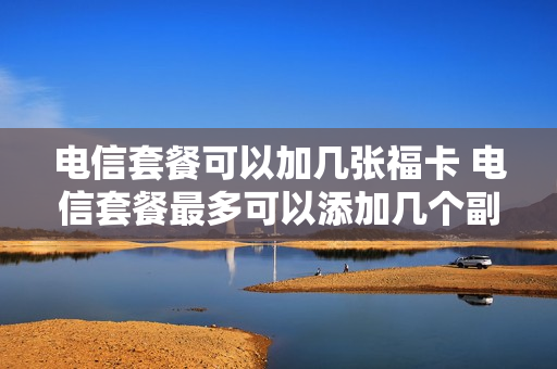 电信套餐可以加几张福卡 电信套餐最多可以添加几个副卡