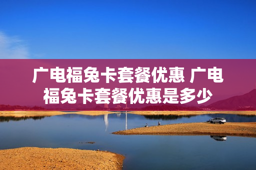 广电福兔卡套餐优惠 广电福兔卡套餐优惠是多少