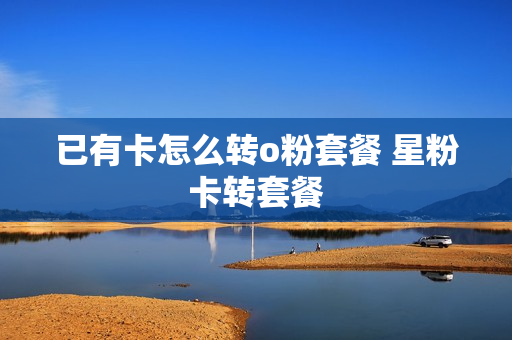 已有卡怎么转o粉套餐 星粉卡转套餐