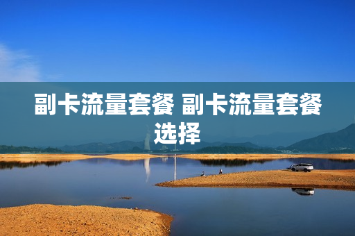 副卡流量套餐 副卡流量套餐选择