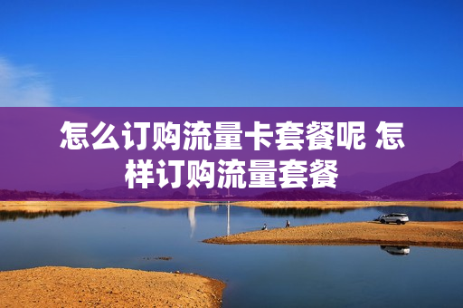 怎么订购流量卡套餐呢 怎样订购流量套餐