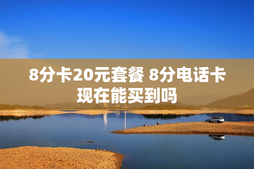 8分卡20元套餐 8分电话卡现在能买到吗