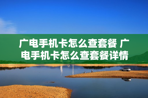 广电手机卡怎么查套餐 广电手机卡怎么查套餐详情