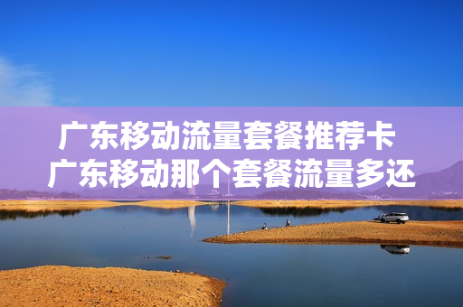 广东移动流量套餐推荐卡 广东移动那个套餐流量多还便宜怎么办