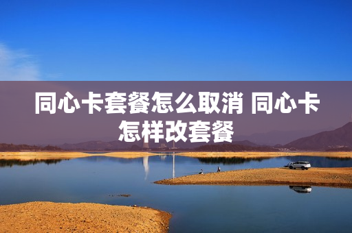 同心卡套餐怎么取消 同心卡怎样改套餐