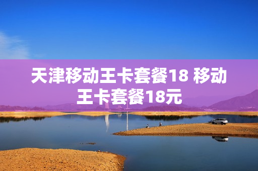 天津移动王卡套餐18 移动王卡套餐18元