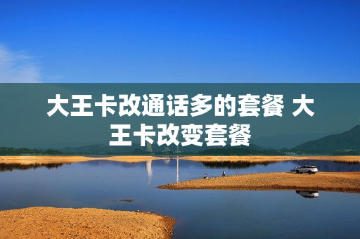 大王卡改通话多的套餐 大王卡改变套餐