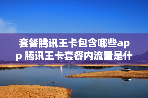 套餐腾讯王卡包含哪些app 腾讯王卡套餐内流量是什么意思