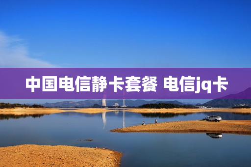 中国电信静卡套餐 电信jq卡