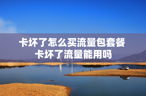 卡坏了怎么买流量包套餐 卡坏了流量能用吗