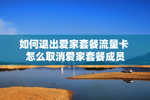 如何退出爱家套餐流量卡 怎么取消爱家套餐成员