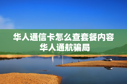 华人通信卡怎么查套餐内容 华人通航骗局