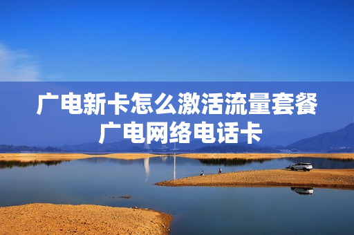 广电新卡怎么激活流量套餐 广电网络电话卡