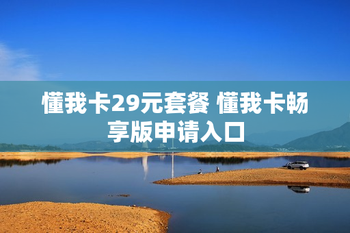 懂我卡29元套餐 懂我卡畅享版申请入口