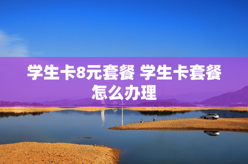 学生卡8元套餐 学生卡套餐怎么办理
