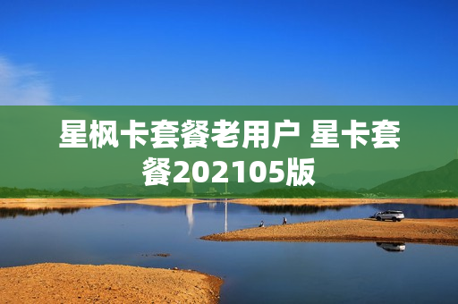 星枫卡套餐老用户 星卡套餐202105版