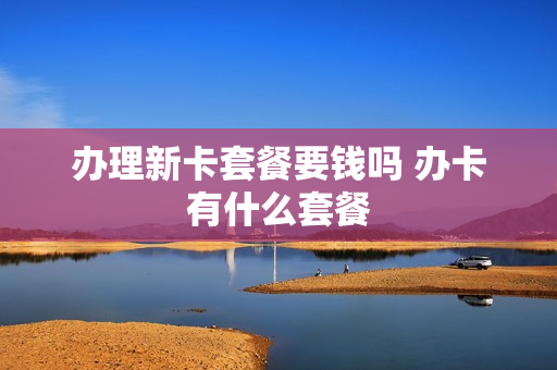 办理新卡套餐要钱吗 办卡有什么套餐