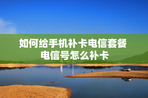 如何给手机补卡电信套餐 电信号怎么补卡