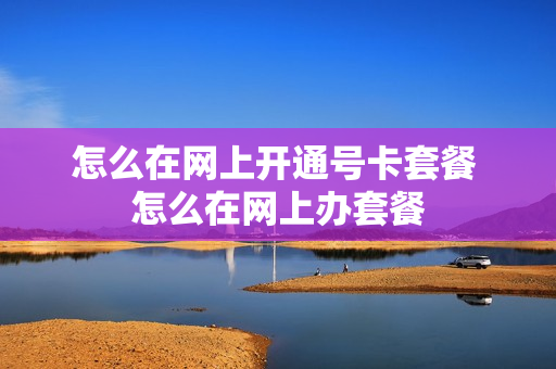 怎么在网上开通号卡套餐 怎么在网上办套餐