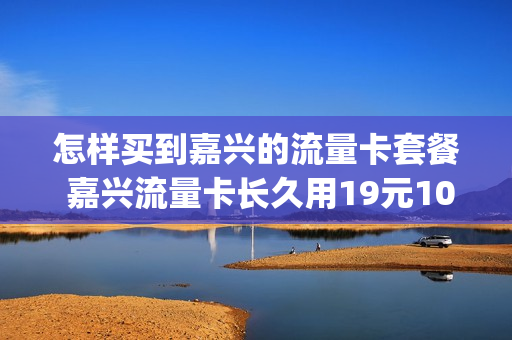 怎样买到嘉兴的流量卡套餐 嘉兴流量卡长久用19元100g