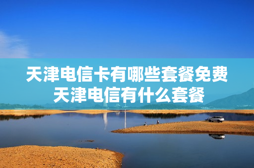 天津电信卡有哪些套餐免费 天津电信有什么套餐