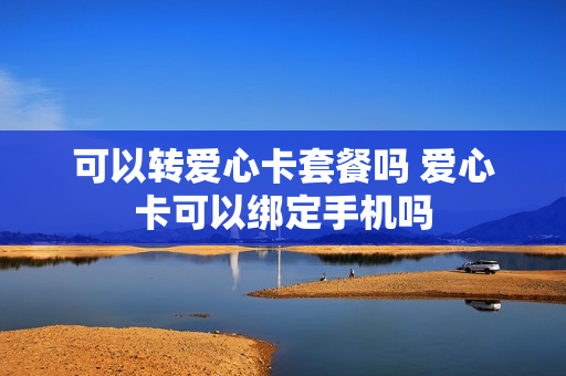 可以转爱心卡套餐吗 爱心卡可以绑定手机吗