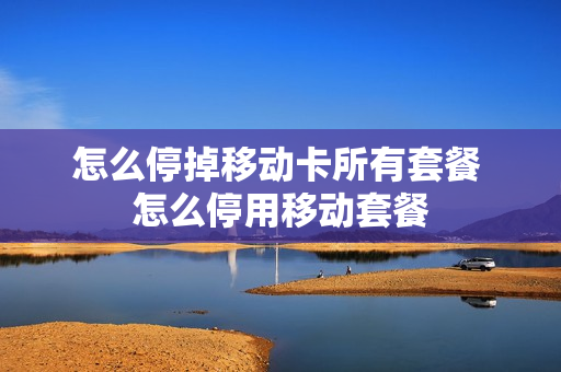 怎么停掉移动卡所有套餐 怎么停用移动套餐